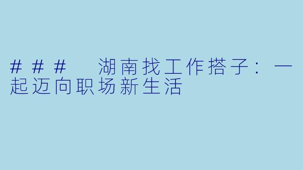 ### 湖南找工作搭子：一起迈向职场新生活