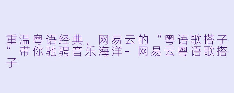 重温粤语经典，网易云的“粤语歌搭子”带你驰骋音乐海洋-网易云粤语歌搭子