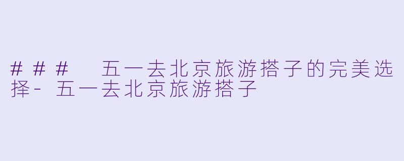### 五一去北京旅游搭子的完美选择-五一去北京旅游搭子