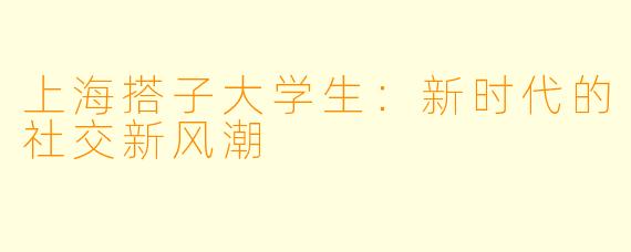 上海搭子大学生：新时代的社交新风潮