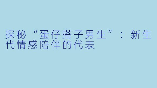 探秘“蛋仔搭子男生”：新生代情感陪伴的代表