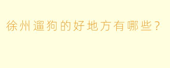 徐州遛狗的好地方有哪些？
