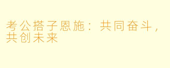 考公搭子恩施：共同奋斗，共创未来