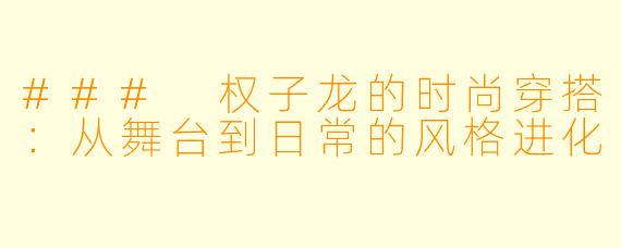 ### 权子龙的时尚穿搭：从舞台到日常的风格进化
