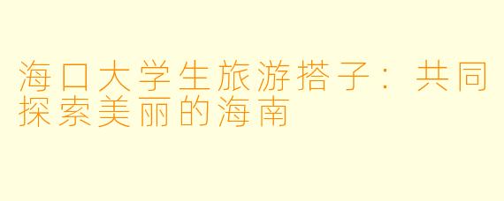 海口大学生旅游搭子：共同探索美丽的海南