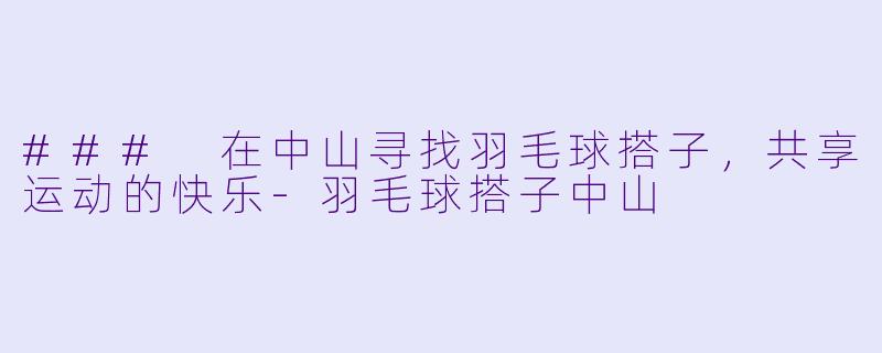 ### 在中山寻找羽毛球搭子,共享运动的快乐