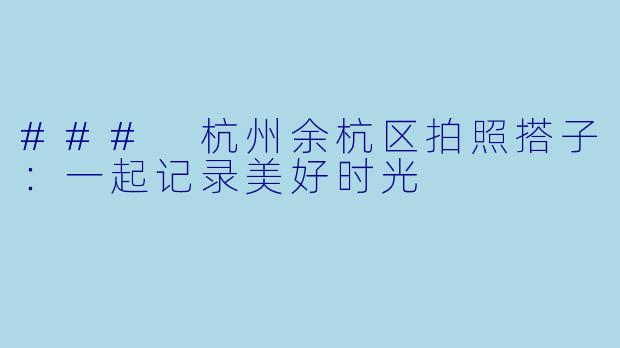 ### 杭州余杭区拍照搭子：一起记录美好时光