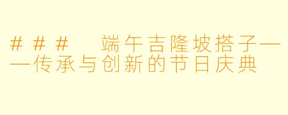 ### 端午吉隆坡搭子——传承与创新的节日庆典