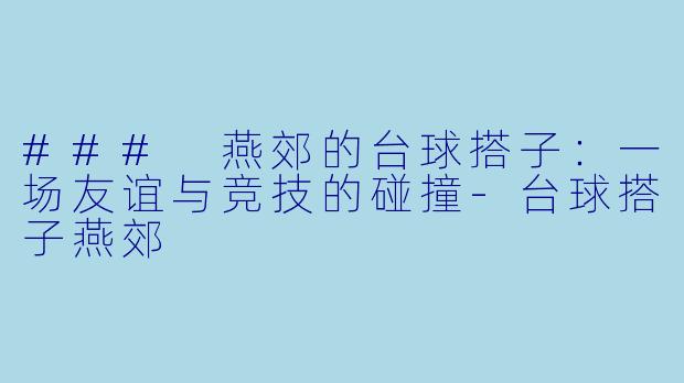 ### 燕郊的台球搭子：一场友谊与竞技的碰撞-台球搭子燕郊