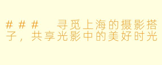 ### 寻觅上海的摄影搭子，共享光影中的美好时光