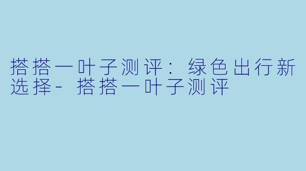 搭搭一叶子测评：绿色出行新选择