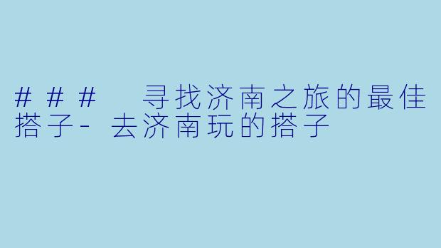 ### 寻找济南之旅的最佳搭子-去济南玩的搭子