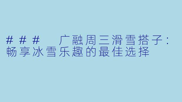 ### 广融周三滑雪搭子：畅享冰雪乐趣的最佳选择