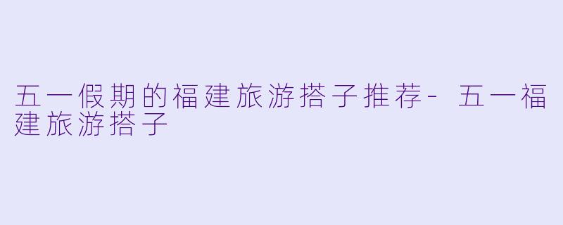 五一假期的福建旅游搭子推荐