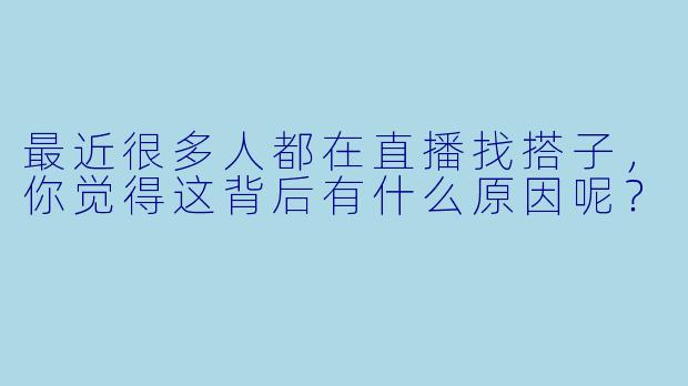 最近很多人都在直播找搭子，你觉得这背后有什么原因呢？