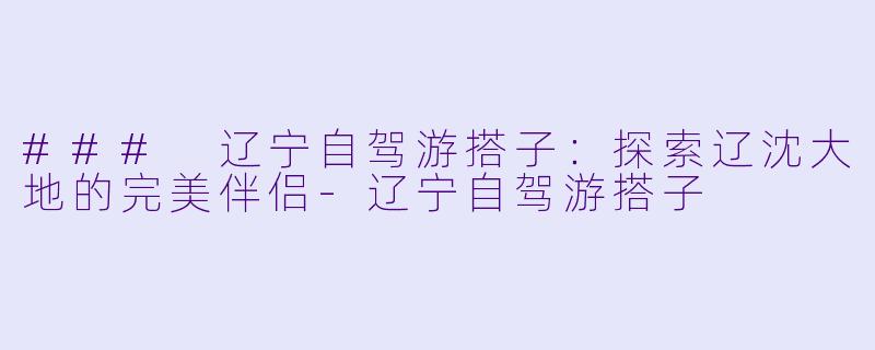 ### 辽宁自驾游搭子:探索辽沈大地的完美伴侣
