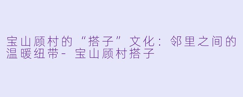 宝山顾村的“搭子”文化：邻里之间的温暖纽带-宝山顾村搭子
