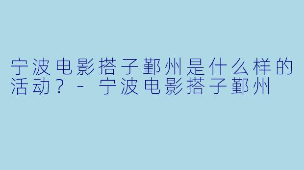 宁波电影搭子鄞州是什么样的活动?