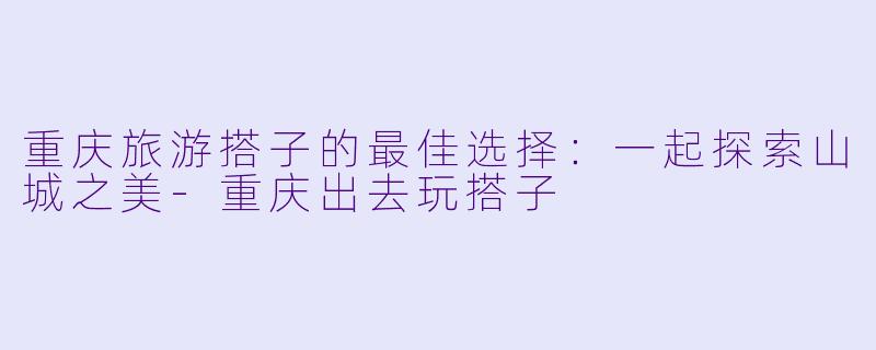重庆旅游搭子的最佳选择：一起探索山城之美-重庆出去玩搭子