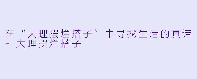 在“大理摆烂搭子”中寻找生活的真谛