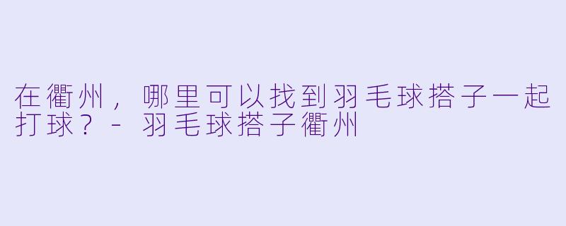 在衢州，哪里可以找到羽毛球搭子一起打球？