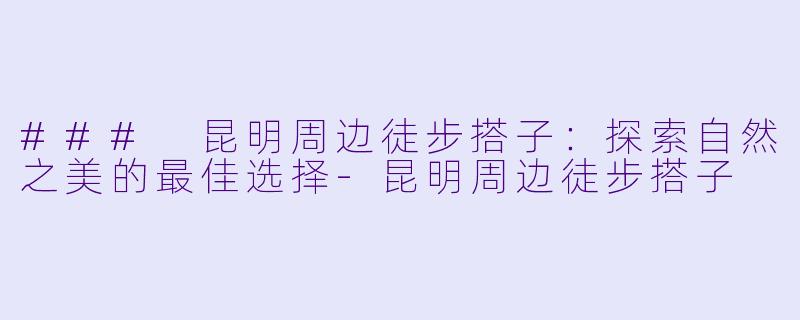 ### 昆明周边徒步搭子：探索自然之美的最佳选择-昆明周边徒步搭子