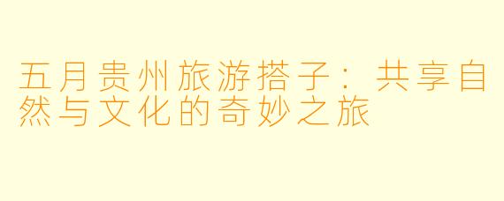 五月贵州旅游搭子：共享自然与文化的奇妙之旅