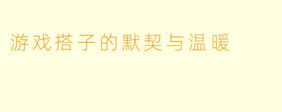 游戏搭子的默契与温暖