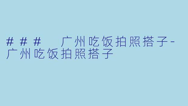 ### 广州吃饭拍照搭子