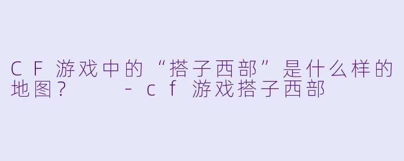 CF游戏中的“搭子西部”是什么样的地图？  -cf游戏搭子西部