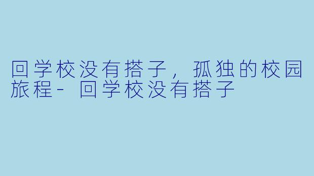 回学校没有搭子，孤独的校园旅程-回学校没有搭子