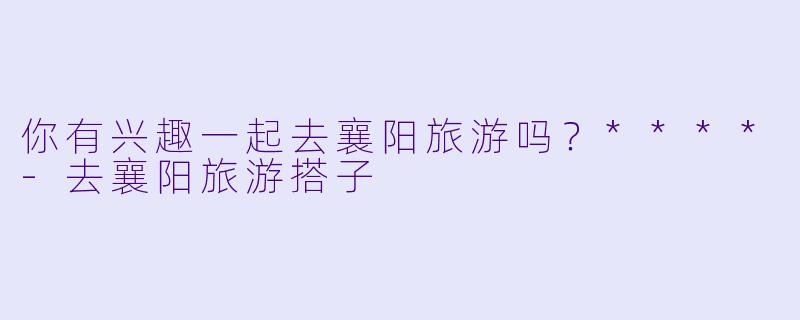 你有兴趣一起去襄阳旅游吗？****