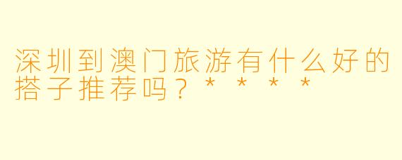 深圳到澳门旅游有什么好的搭子推荐吗?****