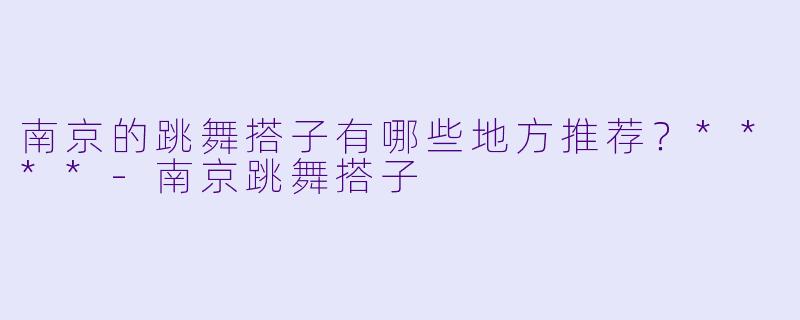 南京的跳舞搭子有哪些地方推荐？****
