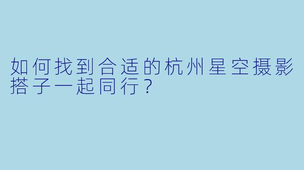 如何找到合适的杭州星空摄影搭子一起同行?