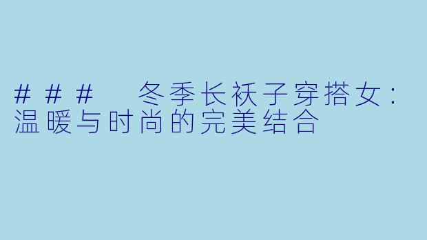 ### 冬季长袄子穿搭女：温暖与时尚的完美结合