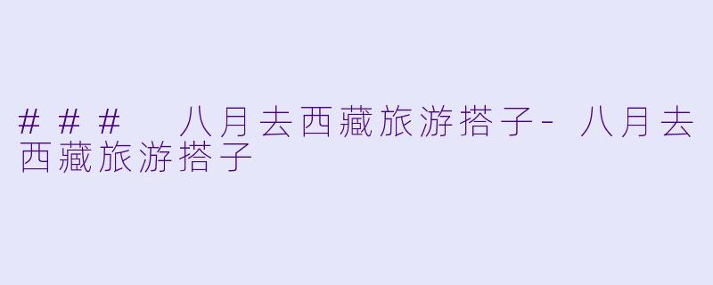 ### 八月去西藏旅游搭子-八月去西藏旅游搭子