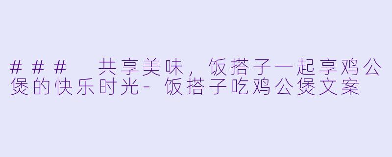 ### 共享美味，饭搭子一起享鸡公煲的快乐时光-饭搭子吃鸡公煲文案
