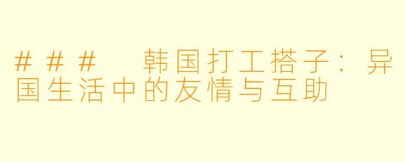 ### 韩国打工搭子：异国生活中的友情与互助