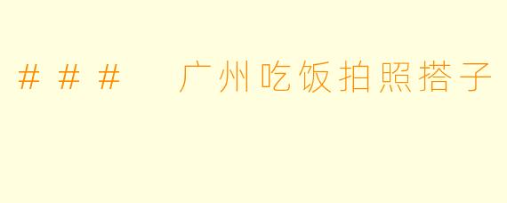 ### 广州吃饭拍照搭子