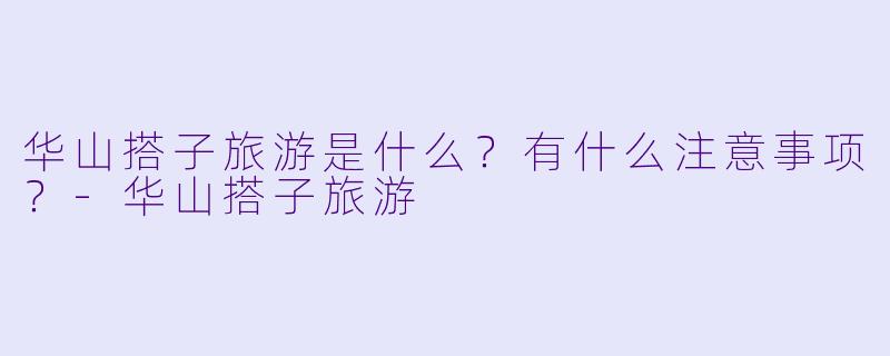 华山搭子旅游是什么?有什么注意事项?