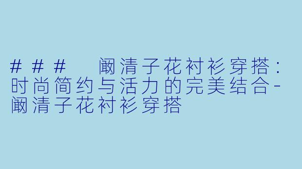 ### 阚清子花衬衫穿搭：时尚简约与活力的完美结合-阚清子花衬衫穿搭