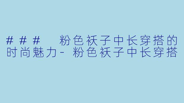 ### 粉色袄子中长穿搭的时尚魅力-粉色袄子中长穿搭