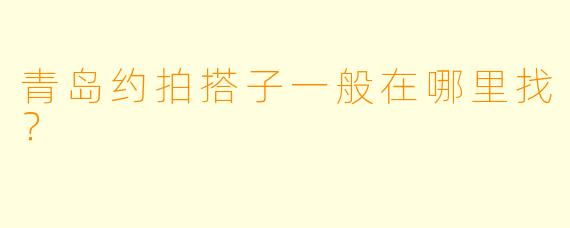青岛约拍搭子一般在哪里找？  