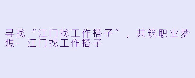 寻找“江门找工作搭子”,共筑职业梦想