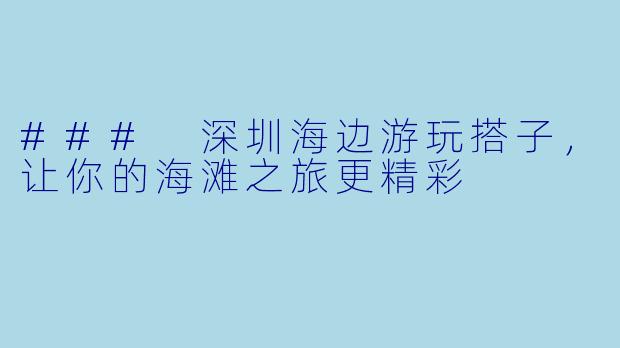 ### 深圳海边游玩搭子，让你的海滩之旅更精彩