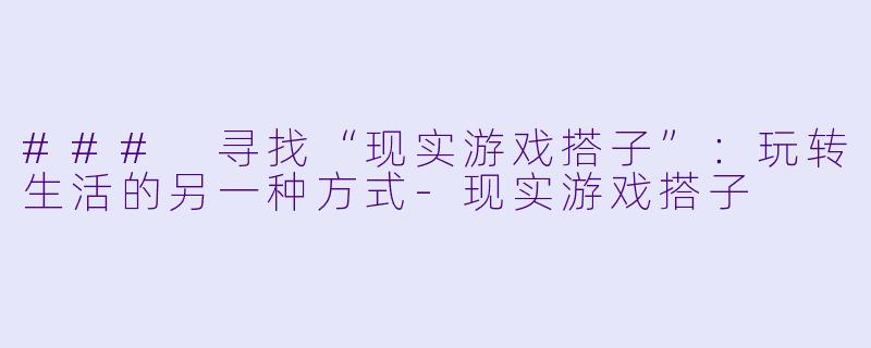 ### 寻找“现实游戏搭子”：玩转生活的另一种方式-现实游戏搭子