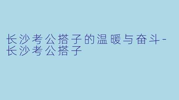 长沙考公搭子的温暖与奋斗-长沙考公搭子