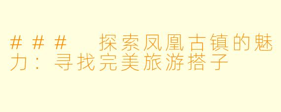 ### 探索凤凰古镇的魅力：寻找完美旅游搭子