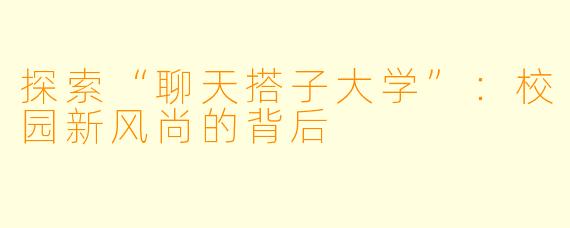 探索“聊天搭子大学”：校园新风尚的背后